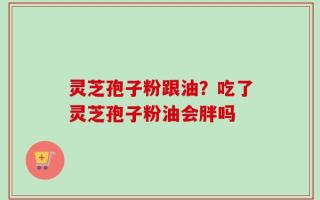 灵芝孢子粉跟油？吃了灵芝孢子粉油会胖吗