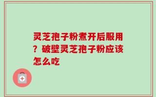 灵芝孢子粉煮开后服用？破壁灵芝孢子粉应该怎么吃