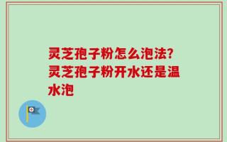 灵芝孢子粉怎么泡法？灵芝孢子粉开水还是温水泡