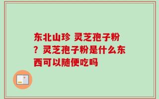东北山珍 灵芝孢子粉？灵芝孢子粉是什么东西可以随便吃吗