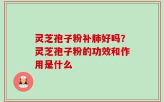 灵芝孢子粉补肺好吗？灵芝孢子粉的功效和作用是什么