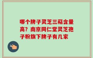 哪个牌子灵芝三萜含量高？南京同仁堂灵芝孢子粉旗下牌子有几家