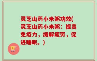 灵芝山药小米粥功效(灵芝山药小米粥：提高免疫力，缓解疲劳，促进睡眠。)