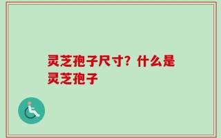 灵芝孢子尺寸？什么是灵芝孢子
