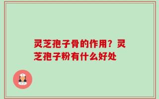 灵芝孢子骨的作用？灵芝孢子粉有什么好处