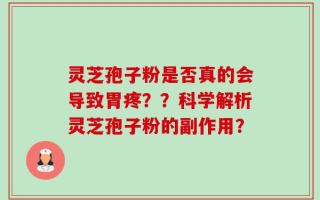 灵芝孢子粉是否真的会导致胃疼？？科学解析灵芝孢子粉的副作用？