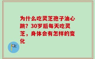 为什么吃灵芝孢子油心跳？30岁后每天吃灵芝，身体会有怎样的变化