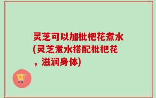 灵芝可以加枇杷花煮水(灵芝煮水搭配枇杷花，滋润身体)