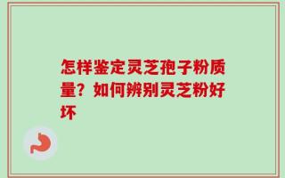 怎样鉴定灵芝孢子粉质量？如何辨别灵芝粉好坏