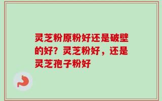 灵芝粉原粉好还是破壁的好？灵芝粉好，还是灵芝孢子粉好