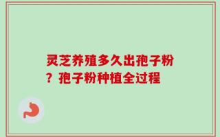 灵芝养殖多久出孢子粉？孢子粉种植全过程