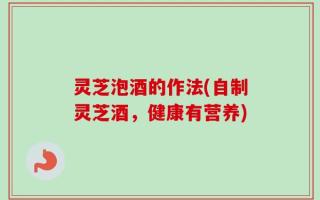 灵芝泡酒的作法(自制灵芝酒，健康有营养)