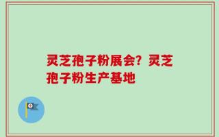 灵芝孢子粉展会？灵芝孢子粉生产基地