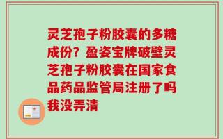 灵芝孢子粉胶囊的多糖成份？盈姿宝牌破壁灵芝孢子粉胶囊在国家食品药品监管局注册了吗我没弄清