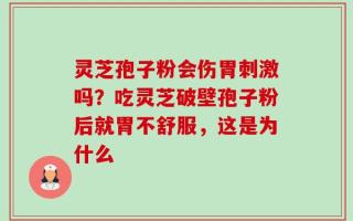 灵芝孢子粉会伤胃刺激吗？吃灵芝破壁孢子粉后就胃不舒服，这是为什么