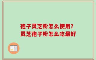 孢子灵芝粉怎么使用？灵芝孢子粉怎么吃最好