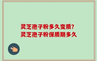 灵芝孢子粉多久变质？灵芝孢子粉保质期多久