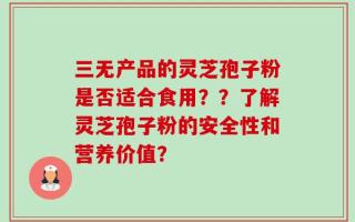 三无产品的灵芝孢子粉是否适合食用？？了解灵芝孢子粉的安全性和营养价值？