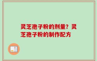 灵芝孢子粉的剂量？灵芝孢子粉的制作配方