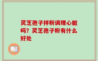 灵芝孢子拌粉调理心脏吗？灵芝孢子粉有什么好处