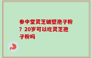 参中堂灵芝破壁孢子粉？20岁可以吃灵芝孢子粉吗
