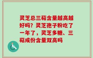灵芝总三萜含量越高越好吗？灵芝孢子粉吃了一年了，灵芝多糖、三萜成份含量双高吗