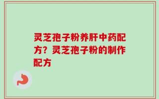 灵芝孢子粉养肝中药配方？灵芝孢子粉的制作配方