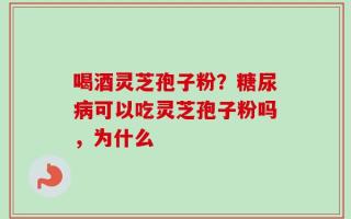喝酒灵芝孢子粉？糖尿病可以吃灵芝孢子粉吗，为什么