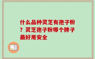 什么品种灵芝有孢子粉？灵芝孢子粉哪个牌子最好用安全