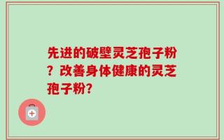 先进的破壁灵芝孢子粉？改善身体健康的灵芝孢子粉？