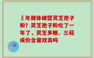 栢年健体破壁灵芝孢子粉？灵芝孢子粉吃了一年了，灵芝多糖、三萜成份含量双高吗