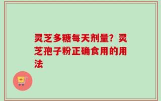 灵芝多糖每天剂量？灵芝孢子粉正确食用的用法