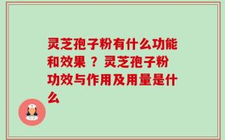 灵芝孢子粉有什么功能和效果 ？灵芝孢子粉功效与作用及用量是什么
