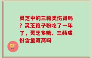 灵芝中的三萜类伤肾吗？灵芝孢子粉吃了一年了，灵芝多糖、三萜成份含量双高吗