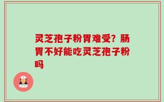 灵芝孢子粉胃难受？肠胃不好能吃灵芝孢子粉吗