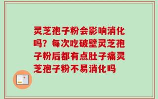 灵芝孢子粉会影响消化吗？每次吃破壁灵芝孢子粉后都有点肚子痛灵芝孢子粉不易消化吗
