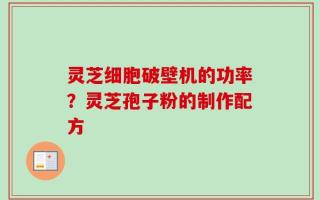 灵芝细胞破壁机的功率？灵芝孢子粉的制作配方