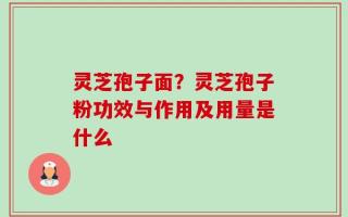 灵芝孢子面？灵芝孢子粉功效与作用及用量是什么