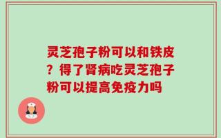 灵芝孢子粉可以和铁皮？得了肾病吃灵芝孢子粉可以提高免疫力吗