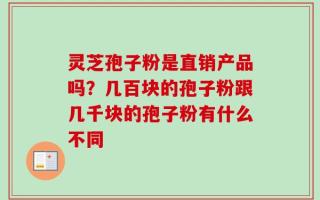 灵芝孢子粉是直销产品吗？几百块的孢子粉跟几千块的孢子粉有什么不同