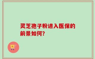 灵芝孢子粉进入医保的前景如何？