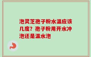 泡灵芝孢子粉水温应该几度？孢子粉用开水冲泡还是温水泡