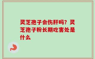 灵芝孢子会伤肝吗？灵芝孢子粉长期吃害处是什么