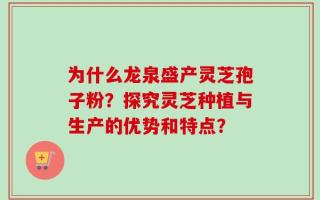 为什么龙泉盛产灵芝孢子粉？探究灵芝种植与生产的优势和特点？