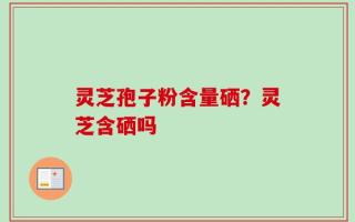 灵芝孢子粉含量硒？灵芝含硒吗