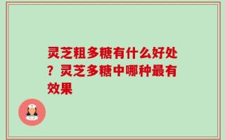 灵芝粗多糖有什么好处？灵芝多糖中哪种最有效果
