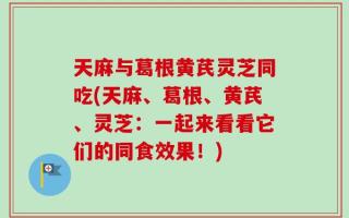 天麻与葛根黄芪灵芝同吃(天麻、葛根、黄芪、灵芝：一起来看看它们的同食效果！)