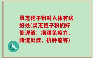 灵芝孢子粉对人体有啥好处(灵芝孢子粉的好处详解：增强免疫力、降低炎症、抗肿瘤等)