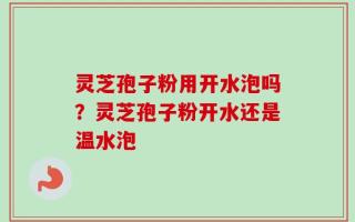 灵芝孢子粉用开水泡吗？灵芝孢子粉开水还是温水泡