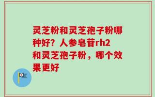 灵芝粉和灵芝孢子粉哪种好？人参皂苷rh2和灵芝孢子粉，哪个效果更好